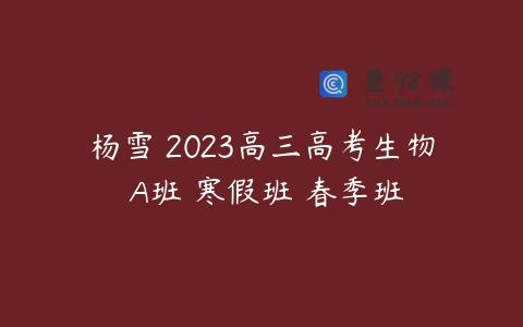 杨雪 2023高三高考生物 A班 寒假班 春季班