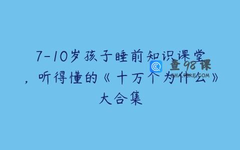 7-10岁孩子睡前知识课堂，听得懂的《十万个为什么》大合集