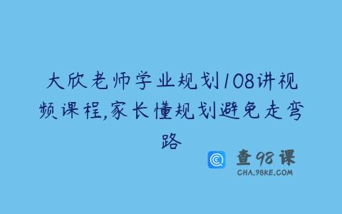 大欣老师学业规划108讲视频课程,家长懂规划避免走弯路