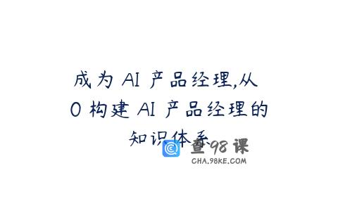 成为 AI 产品经理,从 0 构建 AI 产品经理的知识体系