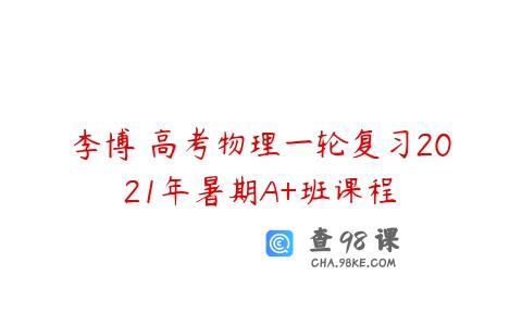 李博 高考物理一轮复习2021年暑期A+班课程