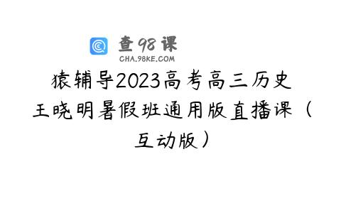 猿辅导2023高考高三历史王晓明暑假班通用版直播课（互动版）