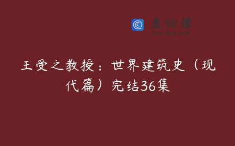 王受之教授：世界建筑史（现代篇）完结36集