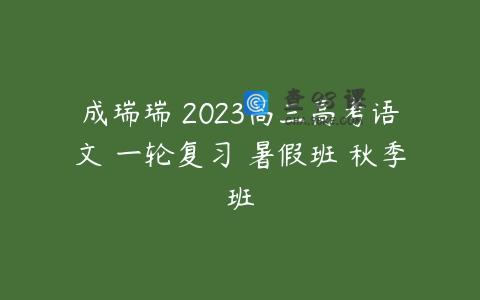 成瑞瑞 2023高三高考语文 一轮复习 暑假班 秋季班