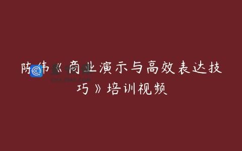 陈伟《商业演示与高效表达技巧》培训视频