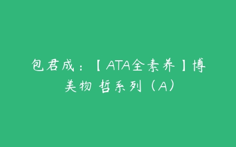 包君成：【ATA全素养】博美物‬哲系列（A）