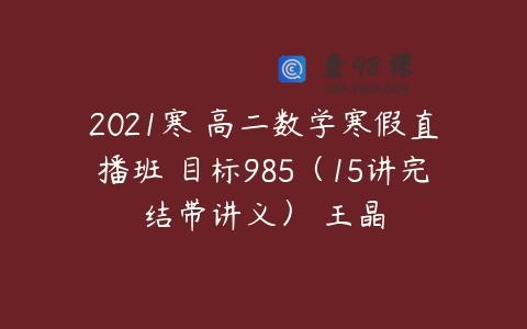 2021寒 高二数学寒假直播班 目标985（15讲完结带讲义） 王晶