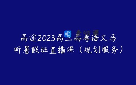 高途2023高三高考语文马昕暑假班直播课（规划服务）