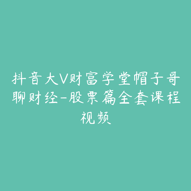 抖音大V财富学堂帽子哥聊财经-股票篇全套课程视频