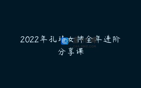 2022年孔玮女神全年进阶分享课