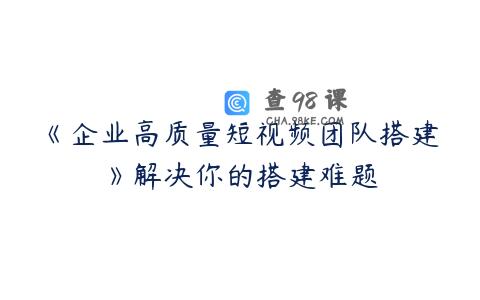 《企业高质量短视频团队搭建》解决你的搭建难题