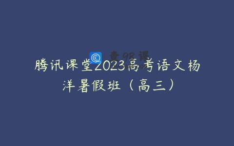 腾讯课堂2023高考语文杨洋暑假班（高三）