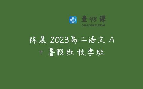 陈晨 2023高二语文 A+ 暑假班 秋季班