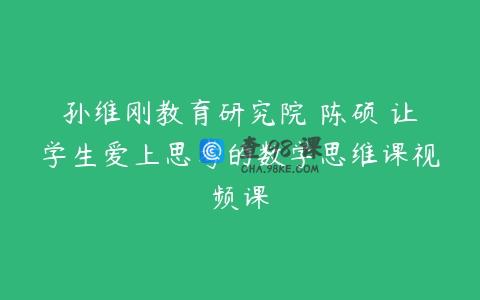 孙维刚教育研究院 陈硕 让学生爱上思考的数学思维课视频课