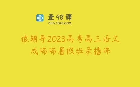 猿辅导2023高考高三语文成瑞瑞暑假班录播课