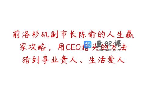 前洛杉矶副市长陈愉的人生赢家攻略，用CEO猎头的方法猎到事业贵人、生活爱人