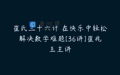 崔氏三十六计 在快乐中轻松解决数学难题[36讲]崔兆玉主讲