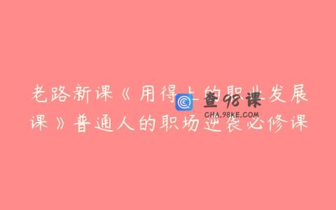 老路新课《用得上的职业发展课》普通人的职场逆袭必修课
