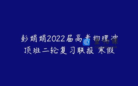 彭娟娟2022届高考物理冲顶班二轮复习联报 寒假