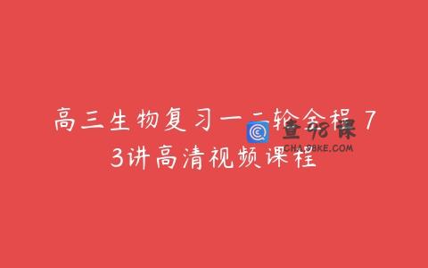 高三生物复习一二轮全程 73讲高清视频课程