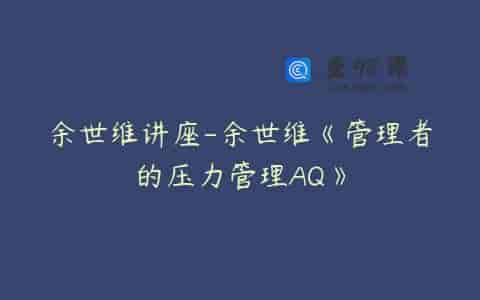 余世维讲座-余世维《管理者的压力管理AQ》
