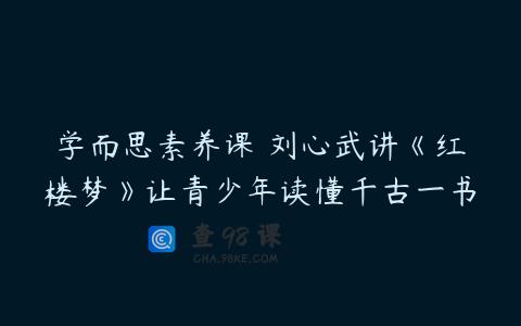 学而思素养课 刘心武讲《红楼梦》让青少年读懂千古一书
