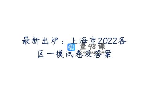 最新出炉：上海市2022各区一模试卷及答案
