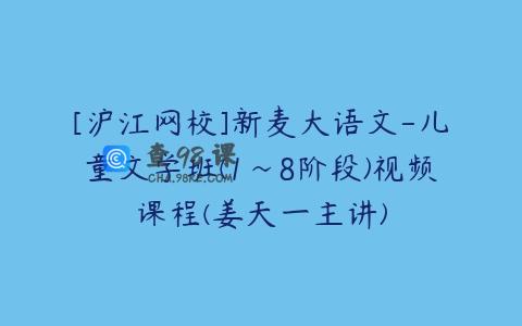 [沪江网校]新麦大语文-儿童文学班(1~8阶段)视频课程(姜天一主讲)