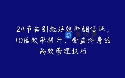 24节告别拖延效率翻倍课，10倍效率提升，受益终身的高效管理技巧