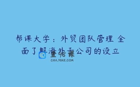 帮课大学：外贸团队管理 全面了解海外子公司的设立