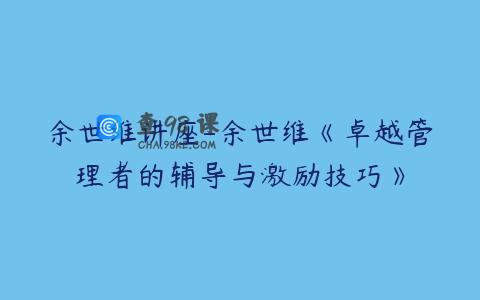 余世维讲座-余世维《卓越管理者的辅导与激励技巧》