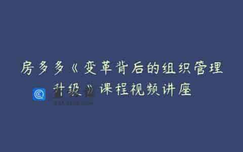 房多多《变革背后的组织管理升级》课程视频讲座