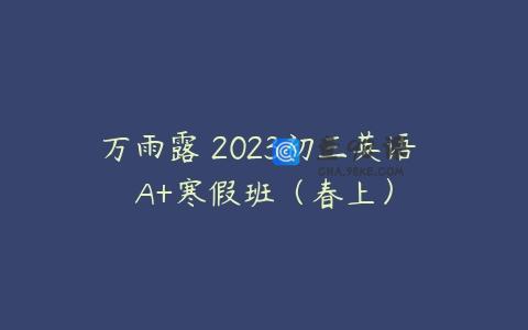 万雨露 2023初三英语 A+寒假班（春上）
