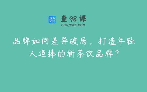品牌如何差异破局，打造年轻人追捧的新茶饮品牌？