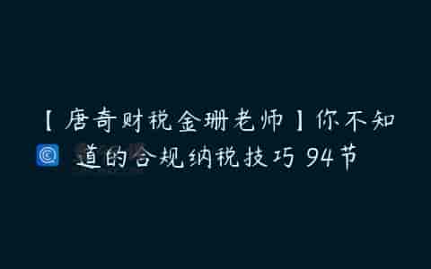 【唐奇财税金珊老师】你不知道的合规纳税技巧 94节