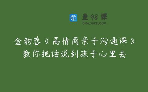 金韵蓉《高情商亲子沟通课》教你把话说到孩子心里去