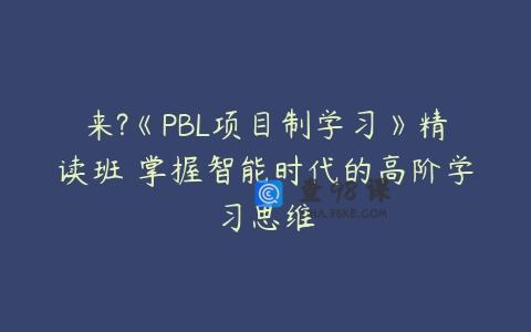 来?《PBL项目制学习》精读班 掌握智能时代的高阶学习思维