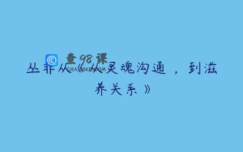 丛非从《从灵魂沟通 ，到滋养关系》