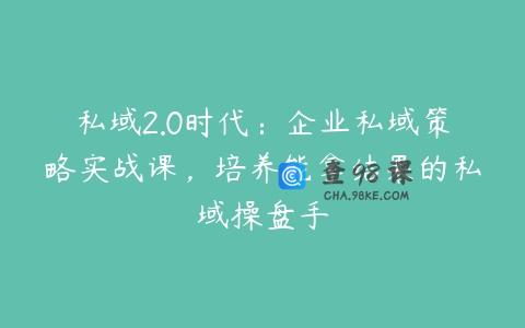 私域2.0时代：企业私域策略实战课，培养能拿结果的私域操盘手