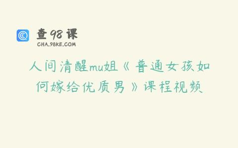 人间清醒mu姐《普通女孩如何嫁给优质男》课程视频