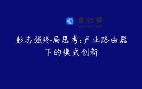彭志强终局思考:产业路由器下的模式创新
