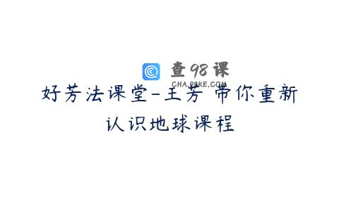好芳法课堂-王芳 带你重新认识地球课程