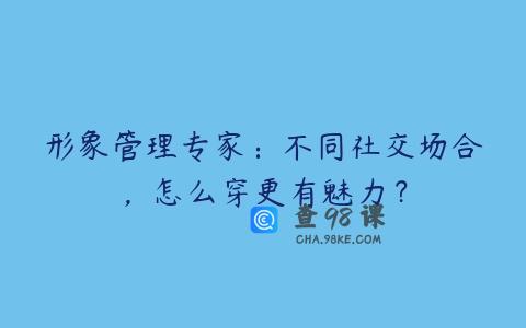 形象管理专家：不同社交场合，怎么穿更有魅力？