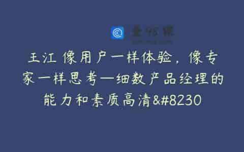 王江 像用户一样体验，像专家一样思考—细数产品经理的能力和素质高清…