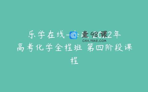 乐学在线-李政 2022年高考化学全程班 第四阶段课程