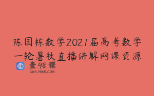 陈国栋数学2021届高考数学一轮暑秋直播讲解网课资源