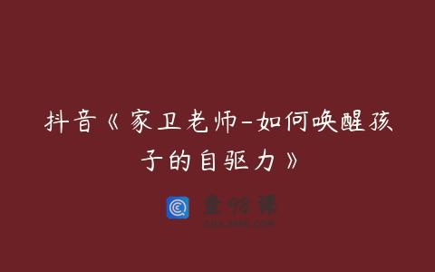 抖音《家卫老师-如何唤醒孩子的自驱力》