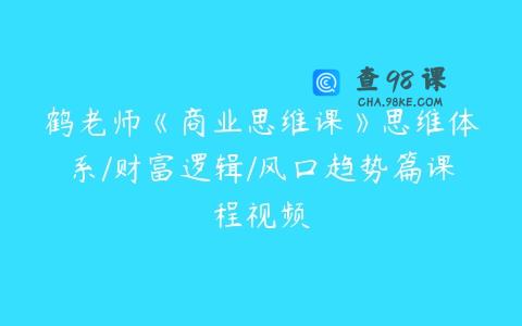 鹤老师《商业思维课》思维体系/财富逻辑/风口趋势篇课程视频