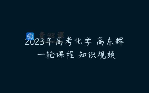 2023年高考化学 高东辉 一轮课程 知识视频