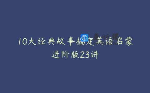 10大经典故事搞定英语启蒙进阶版23讲